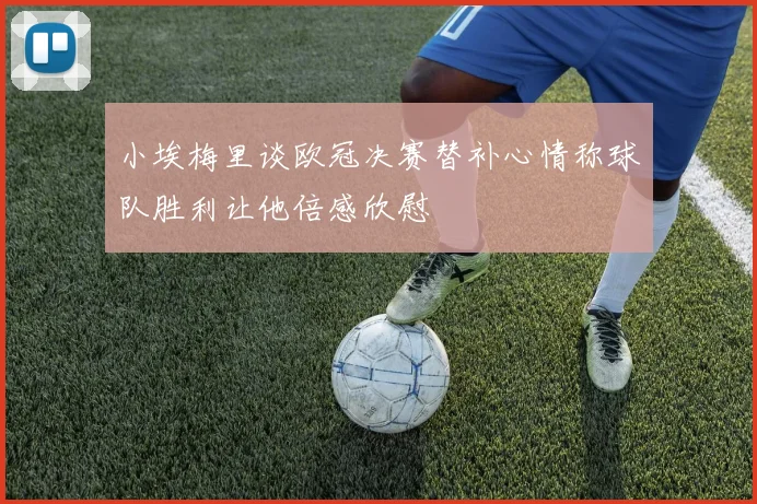 小埃梅里谈欧冠决赛替补心情称球队胜利让他倍感欣慰