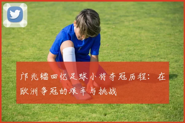 邝兆镭回忆足球小将夺冠历程：在欧洲争冠的艰辛与挑战