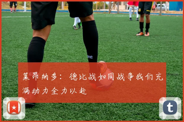 莱昂纳多：德比战如同战争我们充满动力全力以赴