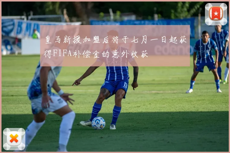 皇马新援加盟后将于七月一日起获得FIFA补偿金的意外收获
