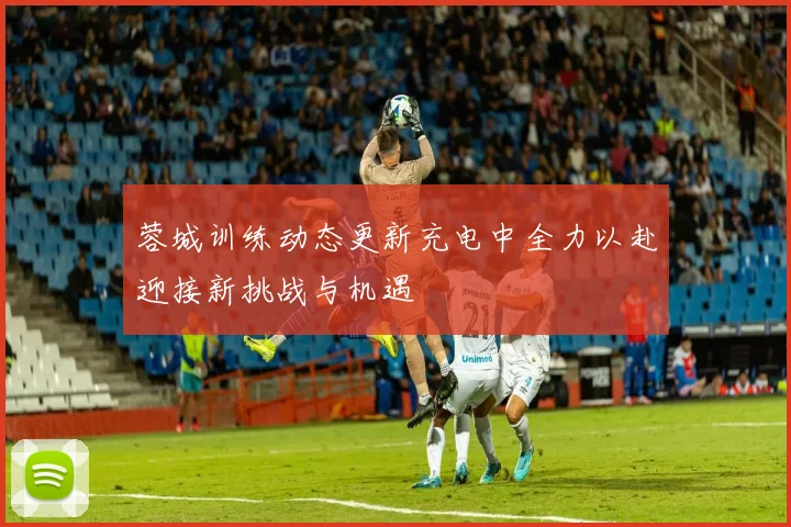 蓉城训练动态更新充电中全力以赴迎接新挑战与机遇