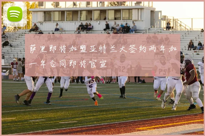 萨里即将加盟亚特兰大签约两年加一年合同即将官宣