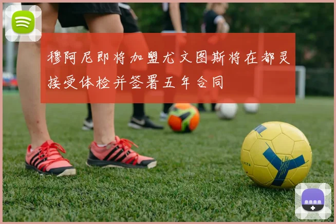 穆阿尼即将加盟尤文图斯将在都灵接受体检并签署五年合同