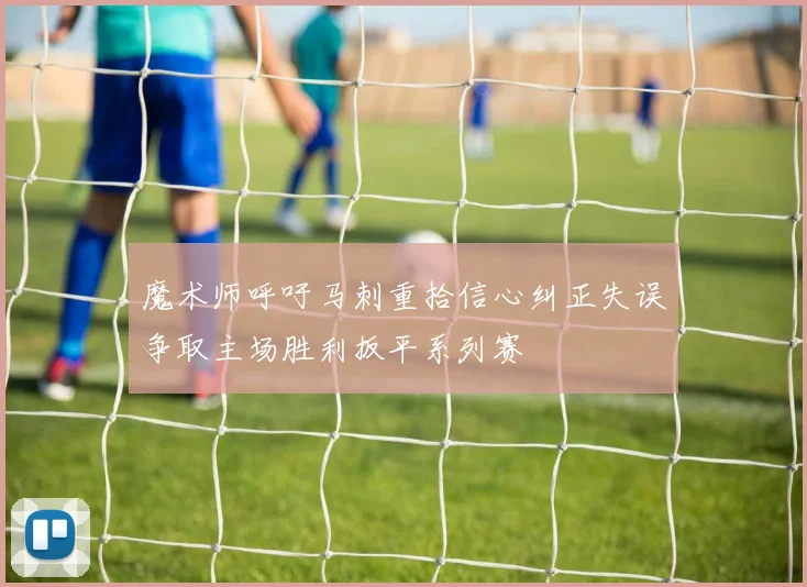 魔术师呼吁马刺重拾信心纠正失误争取主场胜利扳平系列赛