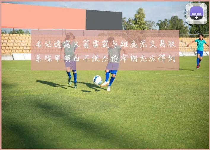 名记透露火箭雷霆与雄鹿无交易联系绿军明白不换杰伦布朗无法得到字母哥