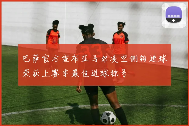 巴萨官方宣布亚马尔凌空侧钩进球荣获上赛季最佳进球称号