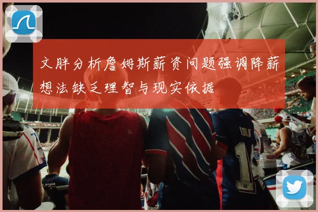 文胖分析詹姆斯薪资问题强调降薪想法缺乏理智与现实依据
