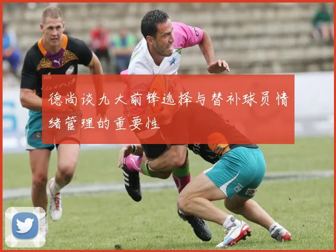 德尚谈九大前锋选择与替补球员情绪管理的重要性