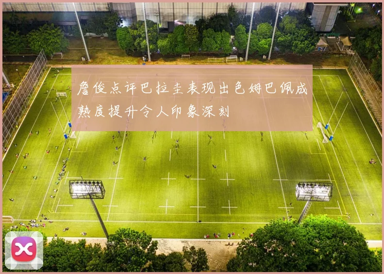 詹俊点评巴拉圭表现出色姆巴佩成熟度提升令人印象深刻