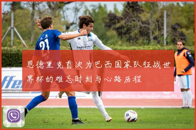 恩德里克首次为巴西国家队征战世界杯的难忘时刻与心路历程