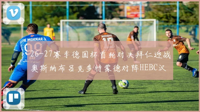 26-27赛季德国杯首轮对决拜仁迎战奥斯纳布吕克多特蒙德对阵HEBC汉堡