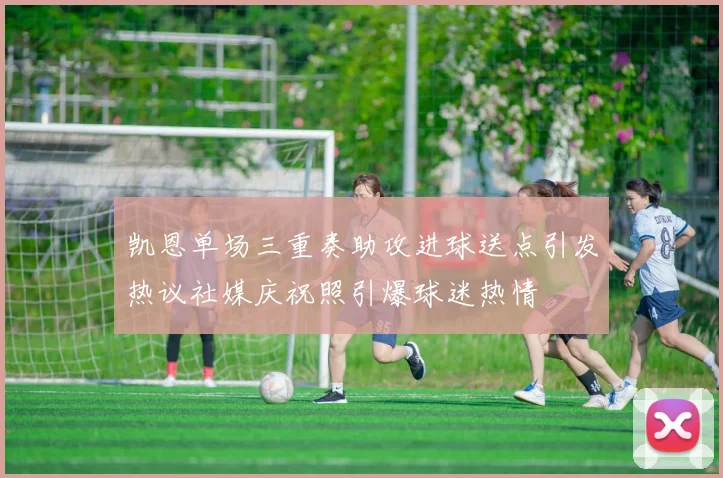 凯恩单场三重奏助攻进球送点引发热议社媒庆祝照引爆球迷热情
