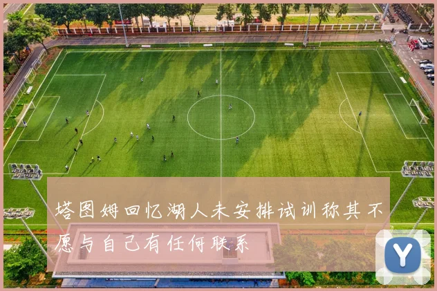 塔图姆回忆湖人未安排试训称其不愿与自己有任何联系