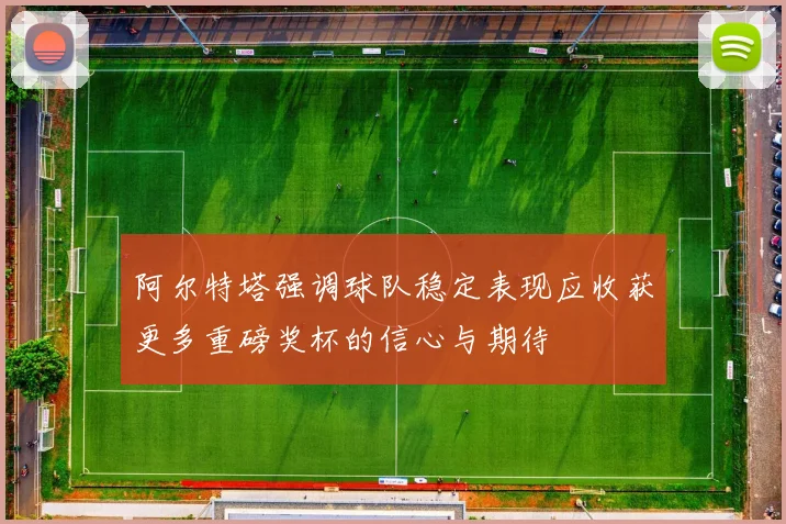 阿尔特塔强调球队稳定表现应收获更多重磅奖杯的信心与期待