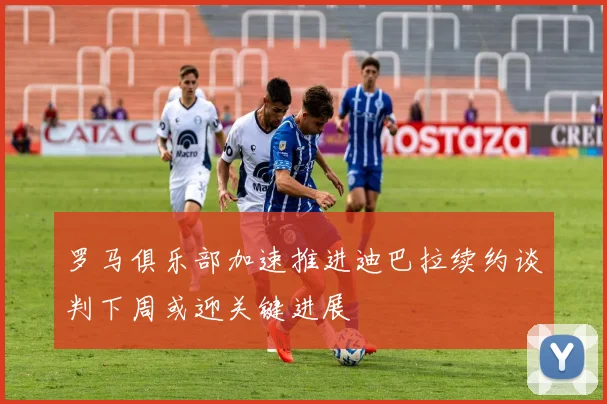 罗马俱乐部加速推进迪巴拉续约谈判下周或迎关键进展