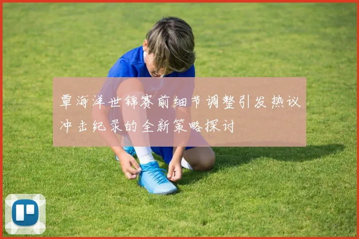 覃海洋世锦赛前细节调整引发热议冲击纪录的全新策略探讨
