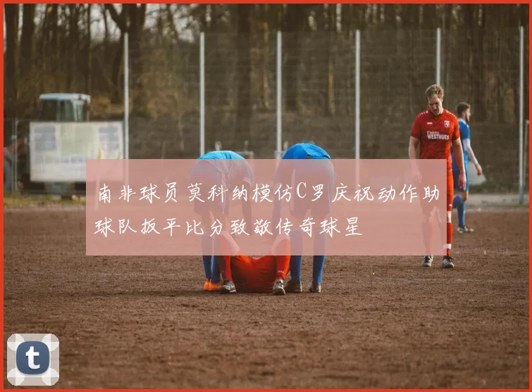 南非球员莫科纳模仿C罗庆祝动作助球队扳平比分致敬传奇球星